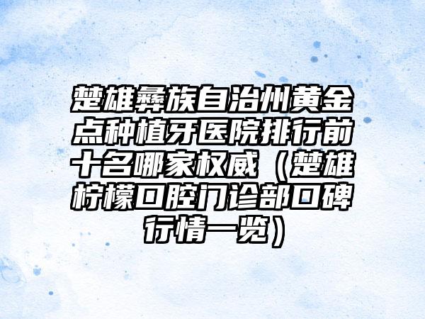 楚雄彝族自治州黄金点种植牙医院排行前十名哪家权威（楚雄柠檬口腔门诊部口碑行情一览）