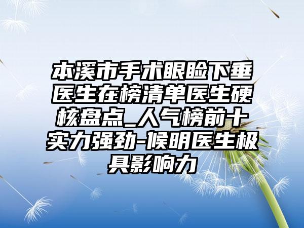 本溪市手术眼睑下垂医生在榜清单医生硬核盘点_人气榜前十实力强劲-候明医生极具影响力