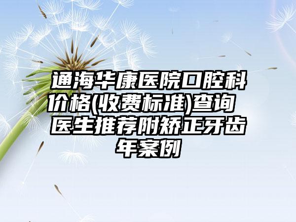 通海华康医院口腔科价格(收费标准)查询 医生推荐附矫正牙齿年案例