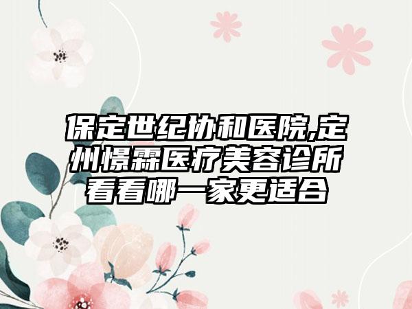 保定世纪协和医院,定州憬霖医疗美容诊所看看哪一家更适合