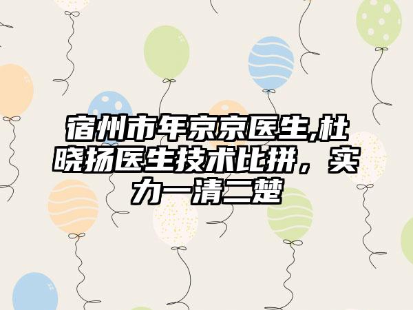 宿州市年京京医生,杜晓扬医生技术比拼，实力一清二楚