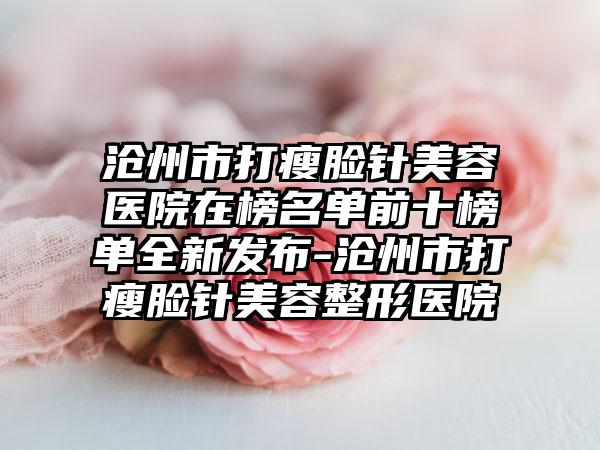 沧州市打瘦脸针美容医院在榜名单前十榜单全新发布-沧州市打瘦脸针美容整形医院