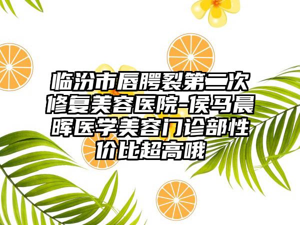 临汾市唇腭裂第二次修复美容医院-侯马晨晖医学美容门诊部性价比超高哦