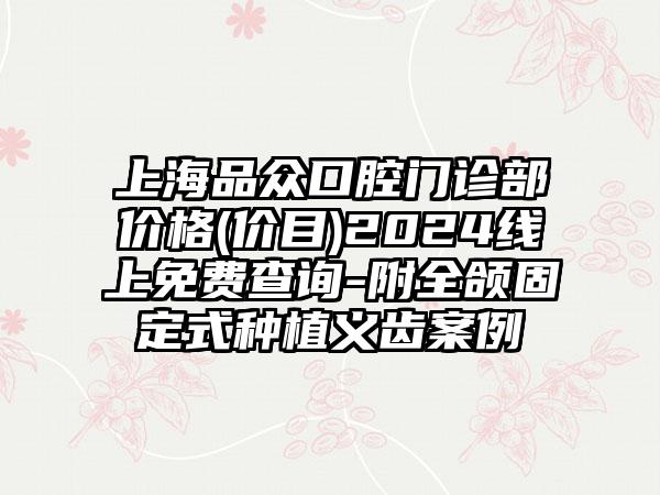 上海品众口腔门诊部价格(价目)2024线上免费查询-附全颌固定式种植义齿案例