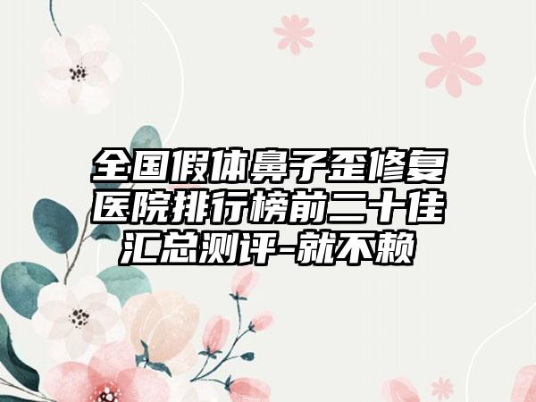 全国假体鼻子歪修复医院排行榜前二十佳汇总测评-就不赖