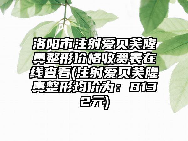 洛阳市注射爱贝芙隆鼻整形价格收费表在线查看(注射爱贝芙隆鼻整形均价为：8132元)