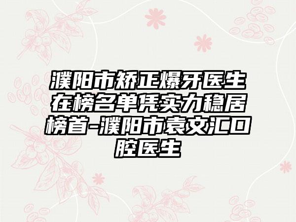 濮阳市矫正爆牙医生在榜名单凭实力稳居榜首-濮阳市袁文汇口腔医生