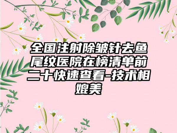 全国注射除皱针去鱼尾纹医院在榜清单前二十快速查看-技术相媲美