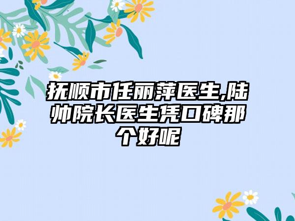 抚顺市任丽萍医生,陆帅院长医生凭口碑那个好呢