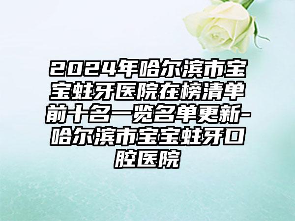 2024年哈尔滨市宝宝蛀牙医院在榜清单前十名一览名单更新-哈尔滨市宝宝蛀牙口腔医院