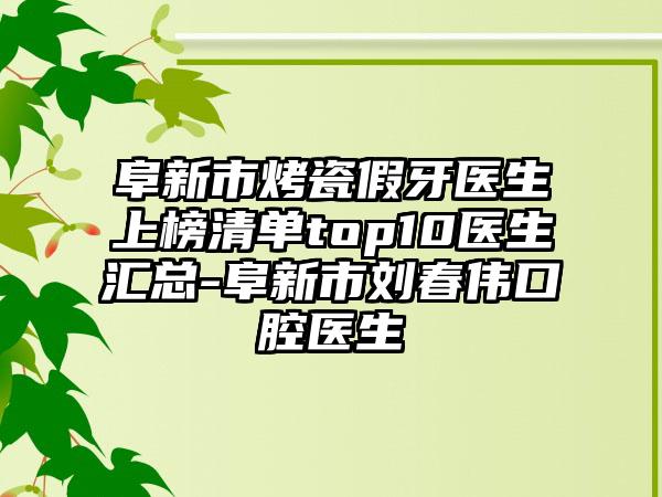 阜新市烤瓷假牙医生上榜清单top10医生汇总-阜新市刘春伟口腔医生