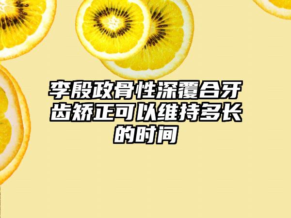 李殷政骨性深覆合牙齿矫正可以维持多长的时间