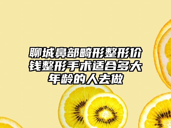 聊城鼻部畸形整形价钱整形手术适合多大年龄的人去做