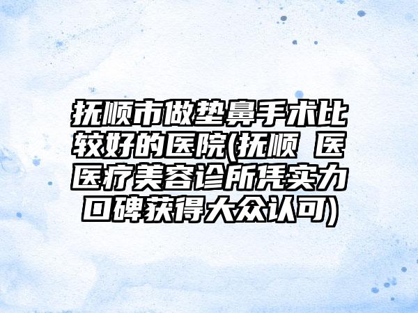 抚顺市做垫鼻手术比较好的医院(抚顺佲医医疗美容诊所凭实力口碑获得大众认可)