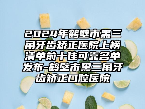 2024年鹤壁市黑三角牙齿矫正医院上榜清单前十佳可靠名单发布-鹤壁市黑三角牙齿矫正口腔医院