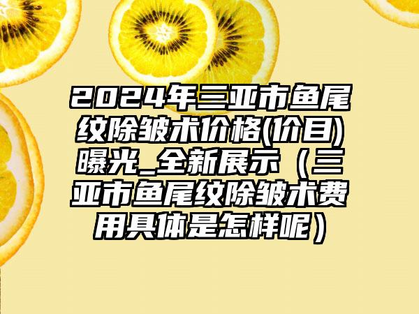 2024年三亚市鱼尾纹除皱术价格(价目)曝光_全新展示（三亚市鱼尾纹除皱术费用具体是怎样呢）