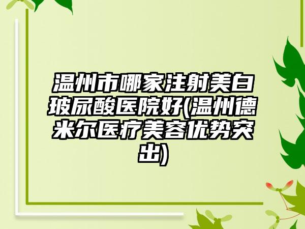 温州市哪家注射美白玻尿酸医院好(温州德米尔医疗美容优势突出)