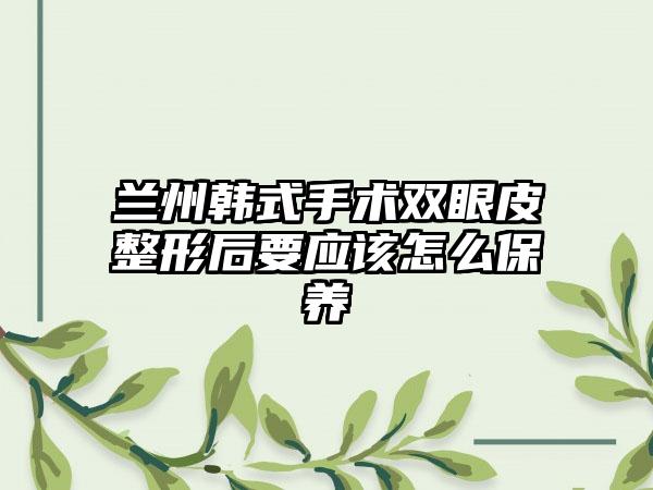 兰州韩式手术双眼皮整形后要应该怎么保养