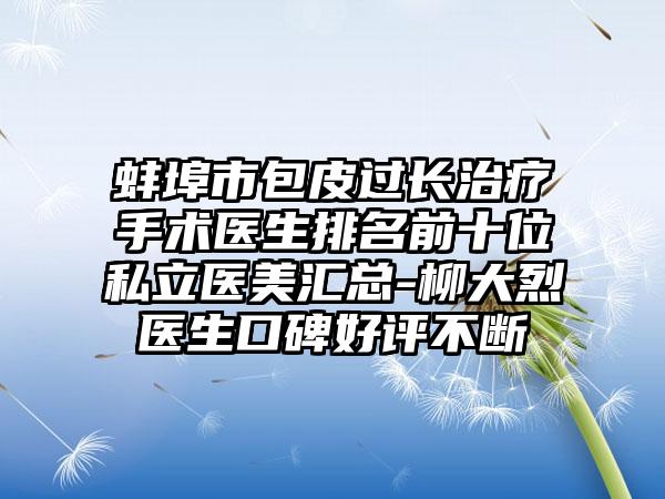 蚌埠市包皮过长治疗手术医生排名前十位私立医美汇总-柳大烈医生口碑好评不断