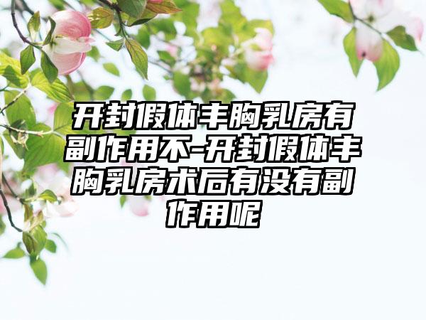 开封假体丰胸乳房有副作用不-开封假体丰胸乳房术后有没有副作用呢