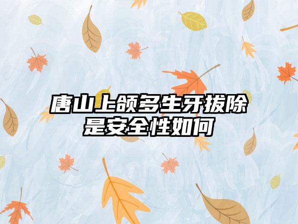 唐山上颌多生牙拔除是安全性如何