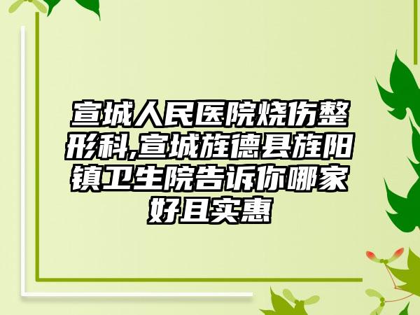 宣城人民医院烧伤整形科,宣城旌德县旌阳镇卫生院告诉你哪家好且实惠