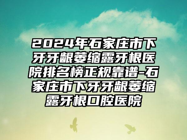 2024年石家庄市下牙牙龈萎缩露牙根医院排名榜正规靠谱-石家庄市下牙牙龈萎缩露牙根口腔医院