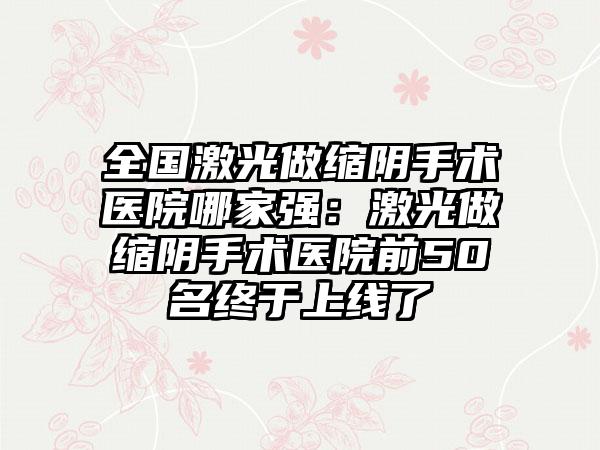 全国激光做缩阴手术医院哪家强：激光做缩阴手术医院前50名终于上线了