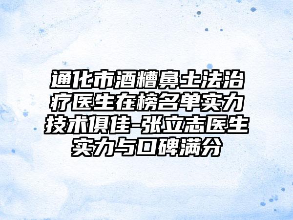 通化市酒糟鼻土法治疗医生在榜名单实力技术俱佳-张立志医生实力与口碑满分