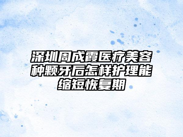 深圳周成霞医疗美容种颗牙后怎样护理能缩短恢复期