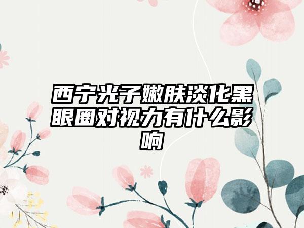 西宁光子嫩肤淡化黑眼圈对视力有什么影响