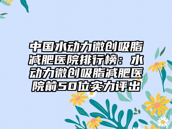 中国水动力微创吸脂减肥医院排行榜：水动力微创吸脂减肥医院前50位实力评出