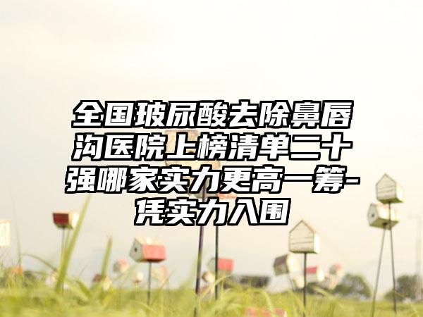 全国玻尿酸去除鼻唇沟医院上榜清单二十强哪家实力更高一筹-凭实力入围