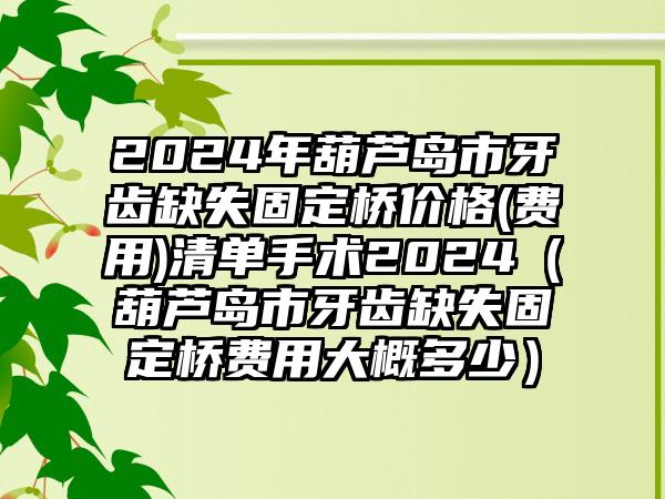 2024年葫芦岛市牙齿缺失固定桥价格(费用)清单手术2024（葫芦岛市牙齿缺失固定桥费用大概多少）