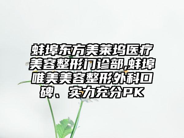 蚌埠东方美莱坞医疗美容整形门诊部,蚌埠唯美美容整形外科口碑、实力充分PK