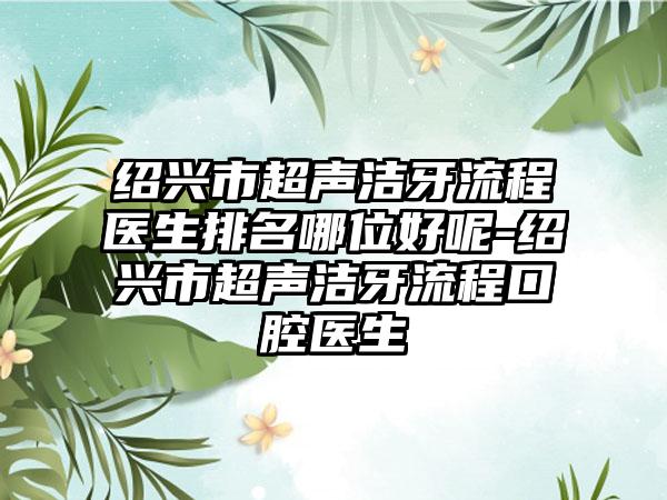 绍兴市超声洁牙流程医生排名哪位好呢-绍兴市超声洁牙流程口腔医生