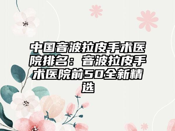 中国音波拉皮手术医院排名：音波拉皮手术医院前50全新精选