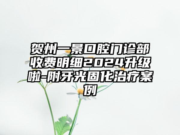 贺州一景口腔门诊部收费明细2024升级啦-附牙光固化治疗案例