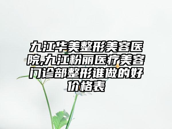 九江华美整形美容医院,九江粉丽医疗美容门诊部整形谁做的好价格表