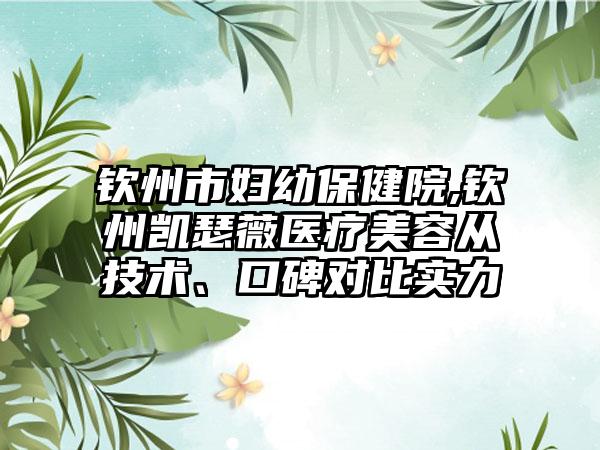 钦州市妇幼保健院,钦州凯瑟薇医疗美容从技术、口碑对比实力