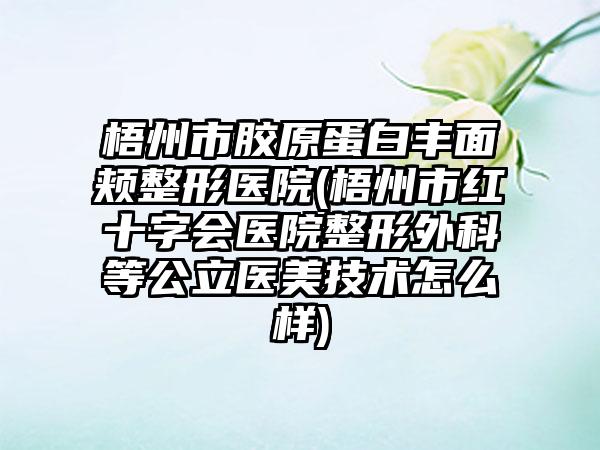 梧州市胶原蛋白丰面颊整形医院(梧州市红十字会医院整形外科等公立医美技术怎么样)