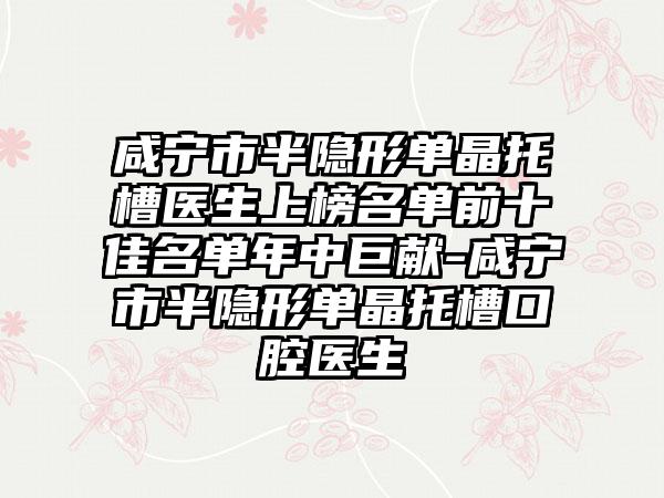 咸宁市半隐形单晶托槽医生上榜名单前十佳名单年中巨献-咸宁市半隐形单晶托槽口腔医生