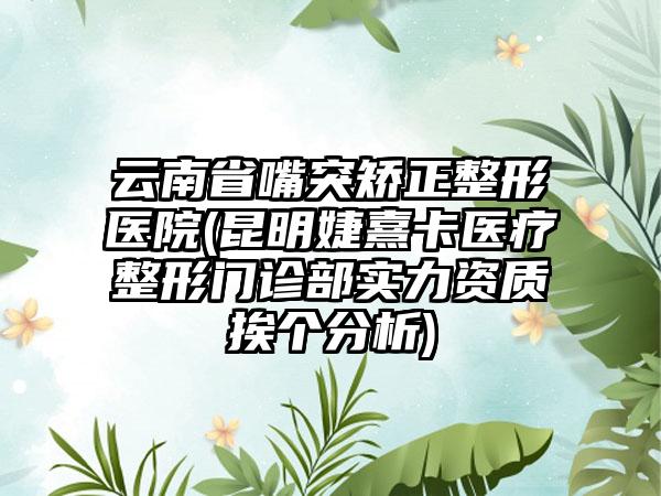 云南省嘴突矫正整形医院(昆明婕熹卡医疗整形门诊部实力资质挨个分析)