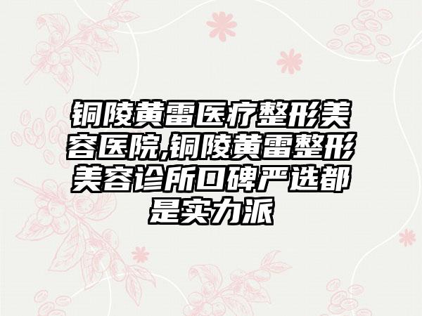 铜陵黄雷医疗整形美容医院,铜陵黄雷整形美容诊所口碑严选都是实力派