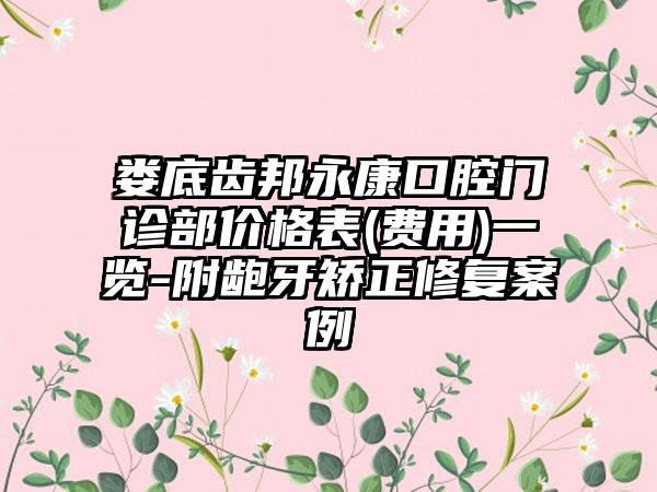 娄底齿邦永康口腔门诊部价格表(费用)一览-附龅牙矫正修复案例