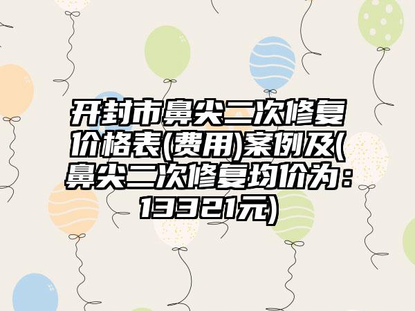 开封市鼻尖二次修复价格表(费用)案例及(鼻尖二次修复均价为：13321元)