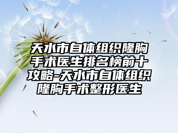 天水市自体组织隆胸手术医生排名榜前十攻略-天水市自体组织隆胸手术整形医生