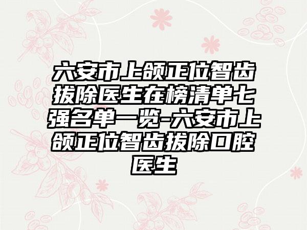 六安市上颌正位智齿拔除医生在榜清单七强名单一览-六安市上颌正位智齿拔除口腔医生