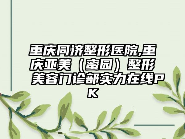 重庆同济整形医院,重庆亚美（蜜园）整形美容门诊部实力在线PK