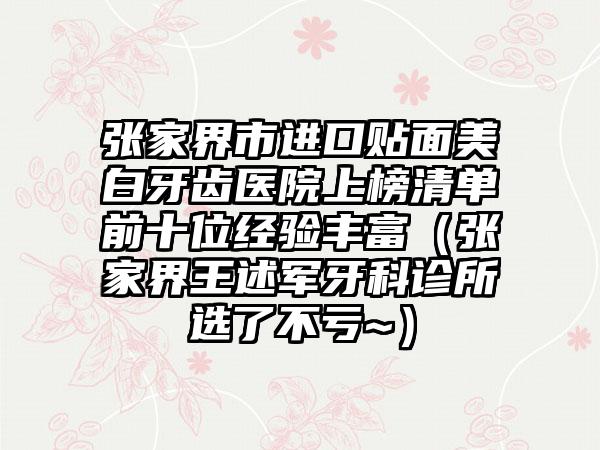 张家界市进口贴面美白牙齿医院上榜清单前十位经验丰富（张家界王述军牙科诊所选了不亏~）